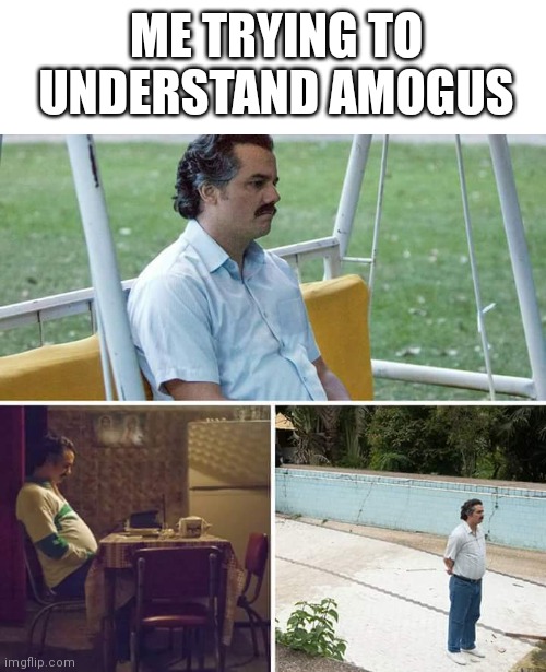 Amogus | ME TRYING TO UNDERSTAND AMOGUS | image tagged in memes,sad pablo escobar,amogus,funny,sad,no way | made w/ Imgflip meme maker