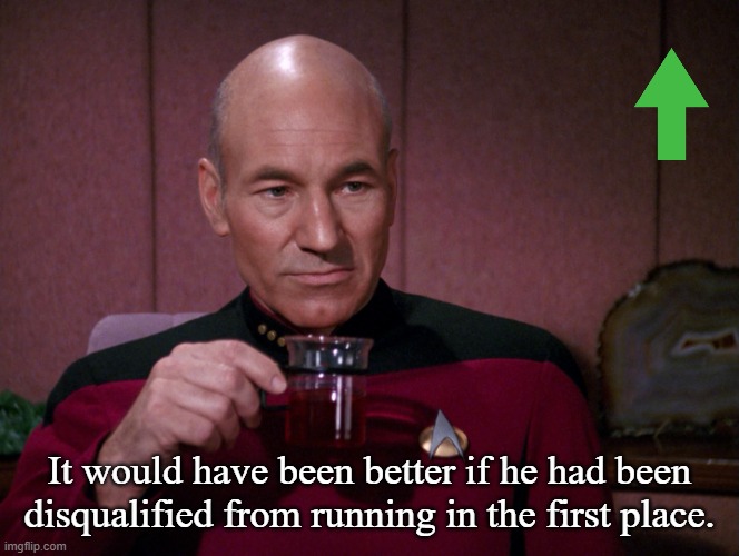 Picard Earl Grey tea | It would have been better if he had been disqualified from running in the first place. | image tagged in picard earl grey tea | made w/ Imgflip meme maker