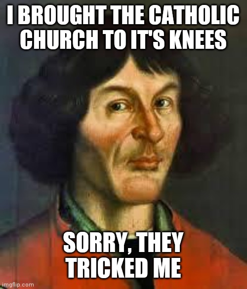 Copernicus | I BROUGHT THE CATHOLIC CHURCH TO IT'S KNEES SORRY, THEY TRICKED ME | image tagged in copernicus | made w/ Imgflip meme maker