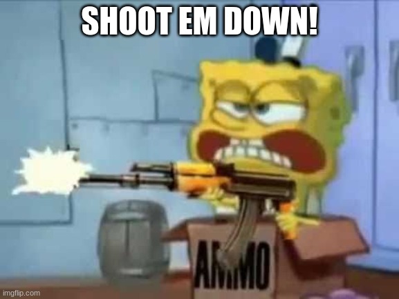 SpongeBob AK-47 | SHOOT EM DOWN! | image tagged in spongebob ak-47 | made w/ Imgflip meme maker