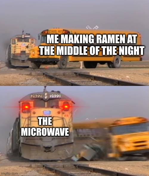 e | ME MAKING RAMEN AT THE MIDDLE OF THE NIGHT; THE MICROWAVE | image tagged in a train hitting a school bus | made w/ Imgflip meme maker