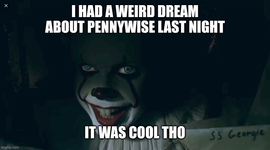Pennywise 2017 | I HAD A WEIRD DREAM ABOUT PENNYWISE LAST NIGHT; IT WAS COOL THO | image tagged in pennywise 2017 | made w/ Imgflip meme maker