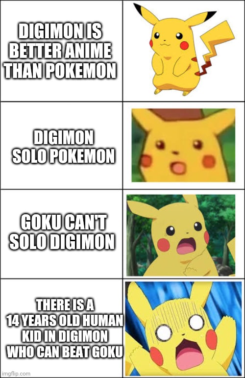 digimon | DIGIMON IS BETTER ANIME THAN POKEMON; DIGIMON SOLO POKEMON; GOKU CAN'T SOLO DIGIMON; THERE IS A 14 YEARS OLD HUMAN KID IN DIGIMON WHO CAN BEAT GOKU | image tagged in digimon | made w/ Imgflip meme maker