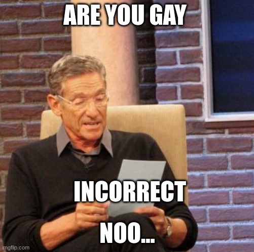 Maury Lie Detector Meme | ARE YOU GAY; INCORRECT; NOO... | image tagged in memes,maury lie detector | made w/ Imgflip meme maker