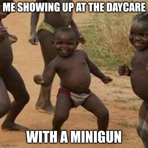 Third World Success Kid Meme | ME SHOWING UP AT THE DAYCARE; WITH A MINIGUN | image tagged in memes,third world success kid | made w/ Imgflip meme maker