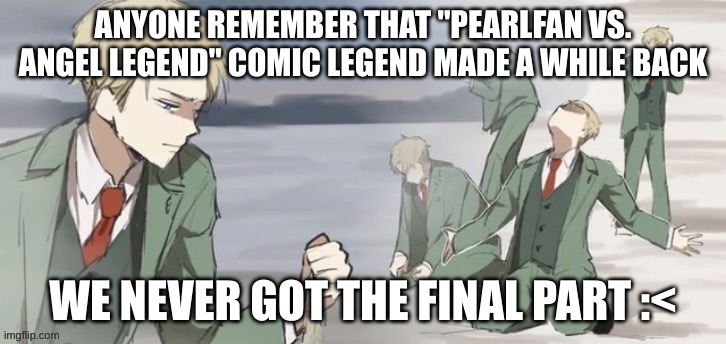 and it was so good too | ANYONE REMEMBER THAT "PEARLFAN VS. ANGEL LEGEND" COMIC LEGEND MADE A WHILE BACK; WE NEVER GOT THE FINAL PART :< | made w/ Imgflip meme maker
