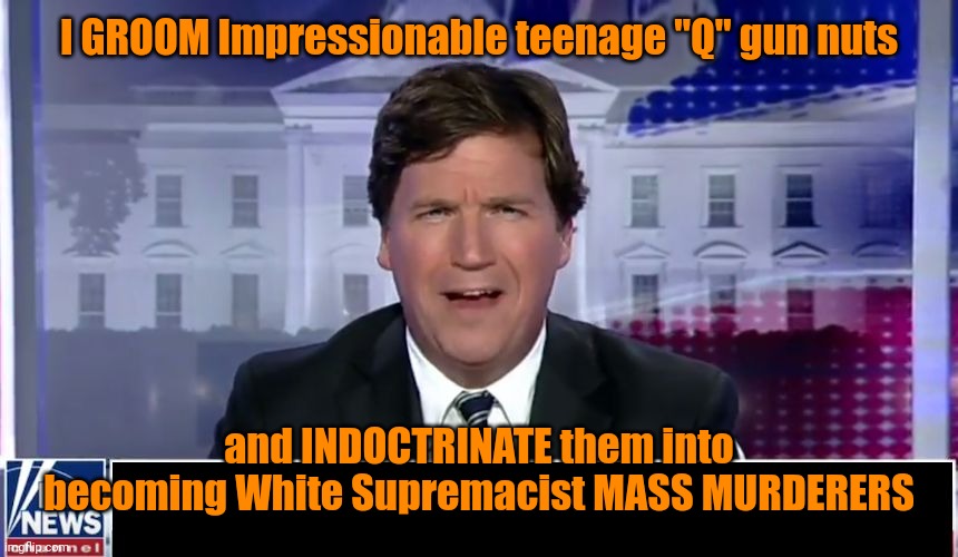 Tucker Carlson | I GROOM Impressionable teenage "Q" gun nuts; and INDOCTRINATE them into becoming White Supremacist MASS MURDERERS | image tagged in tucker carlson | made w/ Imgflip meme maker