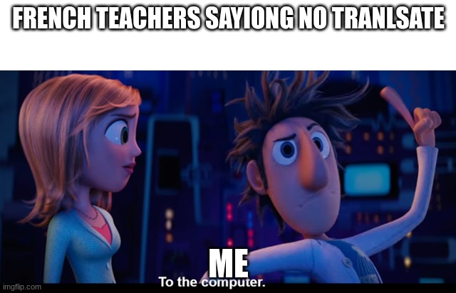 ddd | FRENCH TEACHERS SAYIONG NO TRANLSATE; ME | image tagged in to the computer | made w/ Imgflip meme maker