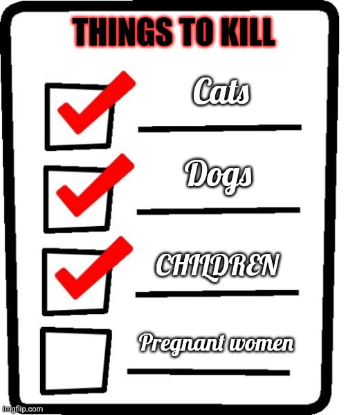 To do list | THINGS TO KILL; Cats; Dogs; CHILDREN; Pregnant women | image tagged in long checklist,but why tho | made w/ Imgflip meme maker