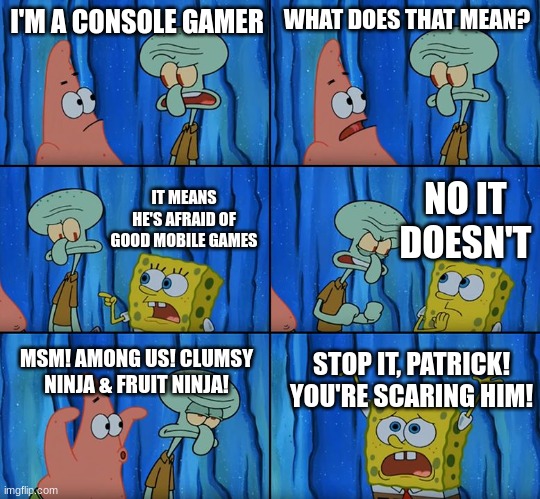 Scary |  I'M A CONSOLE GAMER; WHAT DOES THAT MEAN? NO IT DOESN'T; IT MEANS HE'S AFRAID OF GOOD MOBILE GAMES; MSM! AMONG US! CLUMSY NINJA & FRUIT NINJA! STOP IT, PATRICK! YOU'RE SCARING HIM! | image tagged in stop it patrick you're scaring him,mobile | made w/ Imgflip meme maker