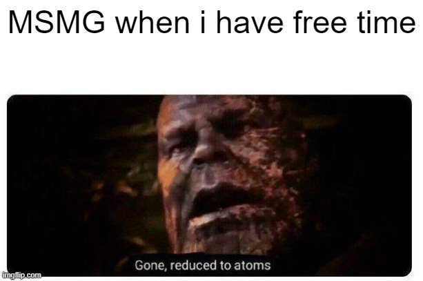 gone reduced to atoms | MSMG when i have free time | image tagged in gone reduced to atoms | made w/ Imgflip meme maker