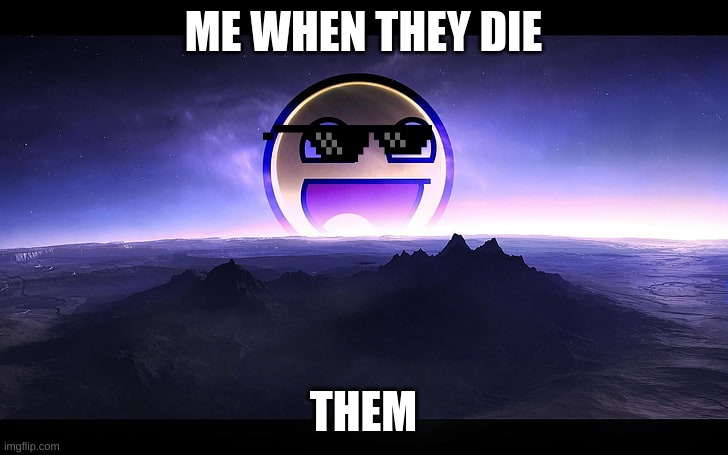 ME WHEN THEY DIE; THEM | image tagged in memes | made w/ Imgflip meme maker