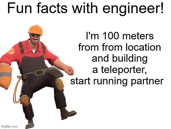 engineer wants to know you're loction | I'm 100 meters from from location and building a teleporter, start running partner | image tagged in fun facts with engineer | made w/ Imgflip meme maker