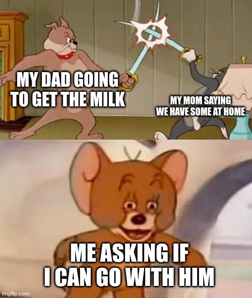 Why was I a stupid kid |  MY DAD GOING TO GET THE MILK; MY MOM SAYING WE HAVE SOME AT HOME; ME ASKING IF I CAN GO WITH HIM | image tagged in tom and jerry swordfight | made w/ Imgflip meme maker