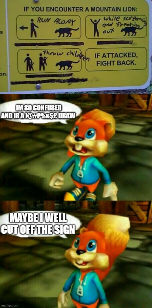 Conker's Bad sign day |  IM SO CONFUSED AND IS A !@#?%&$£ DRAW; MAYBE I WELL CUT OFF THE SIGN | image tagged in conker,bad,sign,day | made w/ Imgflip meme maker