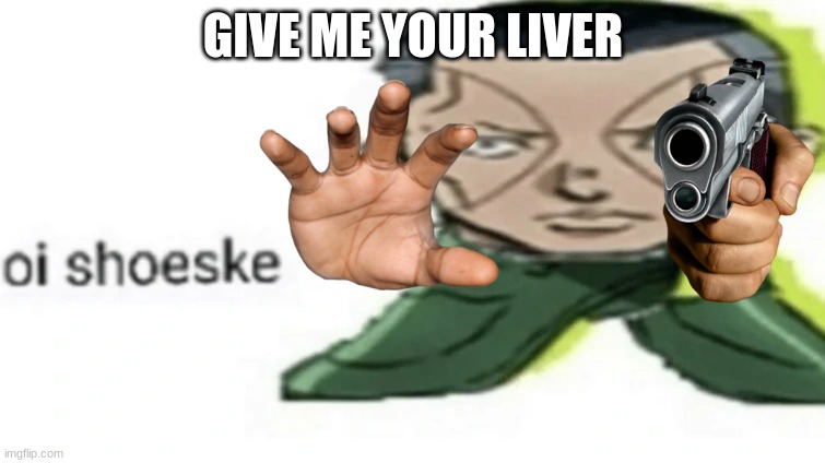 shoeske | GIVE ME YOUR LIVER | image tagged in shoeske | made w/ Imgflip meme maker