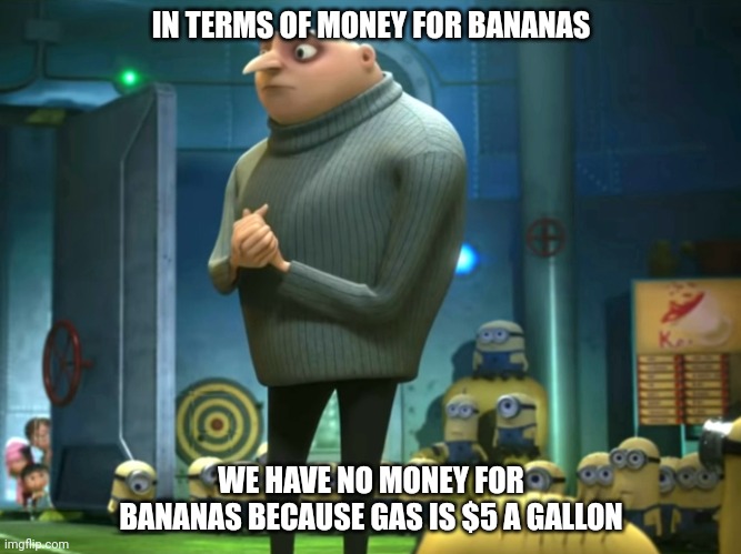 In terms of money, we have no money | IN TERMS OF MONEY FOR BANANAS; WE HAVE NO MONEY FOR BANANAS BECAUSE GAS IS $5 A GALLON | image tagged in in terms of money we have no money,funny memes | made w/ Imgflip meme maker