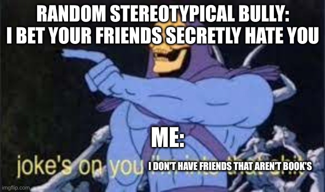 are YOUR closest friends book's? | RANDOM STEREOTYPICAL BULLY: I BET YOUR FRIENDS SECRETLY HATE YOU; ME:; I DON'T HAVE FRIENDS THAT AREN'T BOOK'S | image tagged in jokes on you im into that shit,memes,relatable,daily juicy memes | made w/ Imgflip meme maker