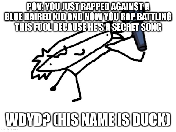 Fnf rp lol. All oc and rp allowed  here :D | POV: YOU JUST RAPPED AGAINST A BLUE HAIRED KID AND NOW YOU RAP BATTLING THIS FOOL BECAUSE HE'S A SECRET SONG; WDYD? (HIS NAME IS DUCK) | image tagged in play,zardy's,maze,pleas | made w/ Imgflip meme maker