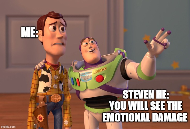 X, X Everywhere Meme | ME:; STEVEN HE: YOU WILL SEE THE EMOTIONAL DAMAGE | image tagged in memes,x x everywhere | made w/ Imgflip meme maker
