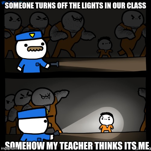 Unlucky fella | SOMEONE TURNS OFF THE LIGHTS IN OUR CLASS; SOMEHOW MY TEACHER THINKS ITS ME | image tagged in unlucky fella | made w/ Imgflip meme maker