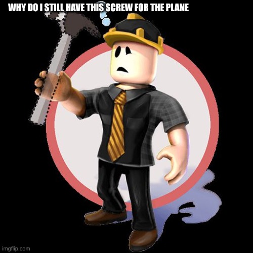 billy forgot the screw | WHY DO I STILL HAVE THIS SCREW FOR THE PLANE | image tagged in roblox content deleted | made w/ Imgflip meme maker