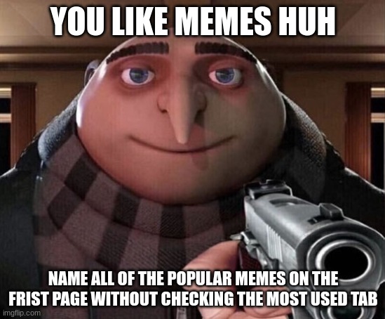 Im surprised if anyone knows | YOU LIKE MEMES HUH; NAME ALL OF THE POPULAR MEMES ON THE FRIST PAGE WITHOUT CHECKING THE MOST USED TAB | image tagged in gru gun,memes,name all | made w/ Imgflip meme maker