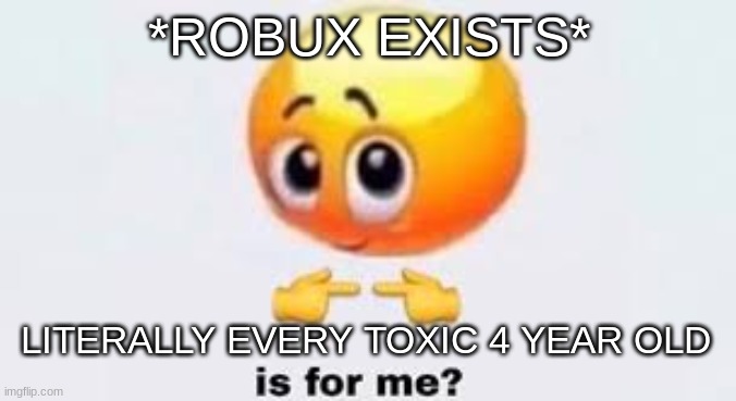Is for me | *ROBUX EXISTS*; LITERALLY EVERY TOXIC 4 YEAR OLD | image tagged in is for me | made w/ Imgflip meme maker