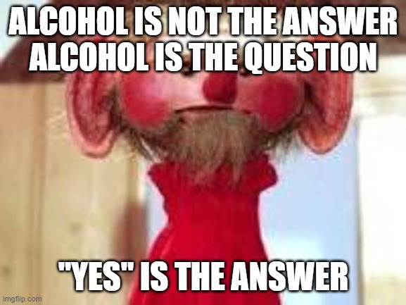 Scrawl |  ALCOHOL IS NOT THE ANSWER
ALCOHOL IS THE QUESTION; "YES" IS THE ANSWER | image tagged in scrawl | made w/ Imgflip meme maker