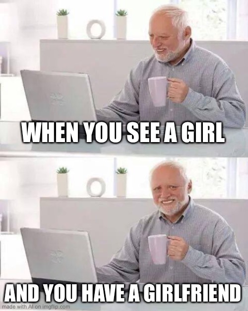 This meme was brought to you by an AI | WHEN YOU SEE A GIRL; AND YOU HAVE A GIRLFRIEND | image tagged in memes,hide the pain harold,ai meme | made w/ Imgflip meme maker