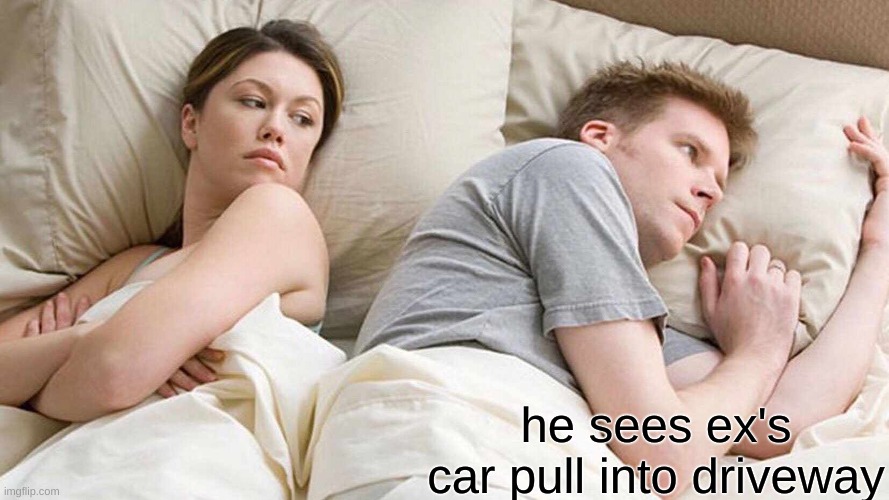 I Bet He's Thinking About Other Women Meme | he sees ex's car pull into driveway | image tagged in memes,i bet he's thinking about other women | made w/ Imgflip meme maker