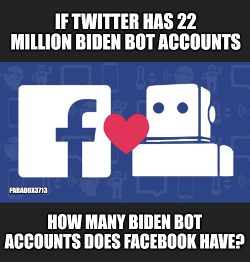 Inquiring minds want to know... |  IF TWITTER HAS 22 MILLION BIDEN BOT ACCOUNTS; PARADOX3713; HOW MANY BIDEN BOT ACCOUNTS DOES FACEBOOK HAVE? | image tagged in memes,politics,facebook,twitter,social media,elon musk | made w/ Imgflip meme maker