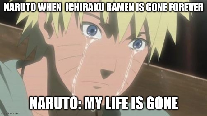 Finishing anime | NARUTO WHEN  ICHIRAKU RAMEN IS GONE FOREVER; NARUTO: MY LIFE IS GONE | image tagged in finishing anime | made w/ Imgflip meme maker