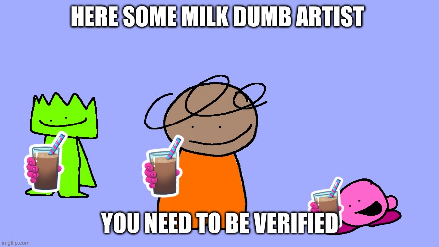 here some milk | HERE SOME MILK DUMB ARTIST; YOU NEED TO BE VERIFIED | image tagged in choccy milk | made w/ Imgflip meme maker