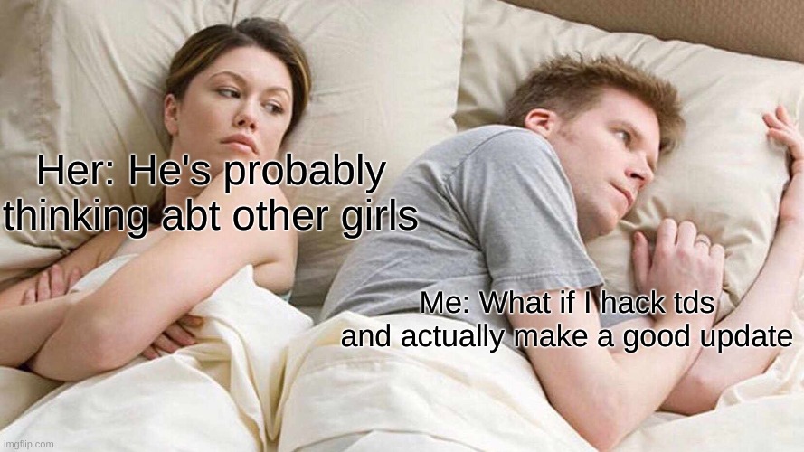 I Bet He's Thinking About Other Women | Her: He's probably thinking abt other girls; Me: What if I hack tds and actually make a good update | image tagged in memes,i bet he's thinking about other women | made w/ Imgflip meme maker