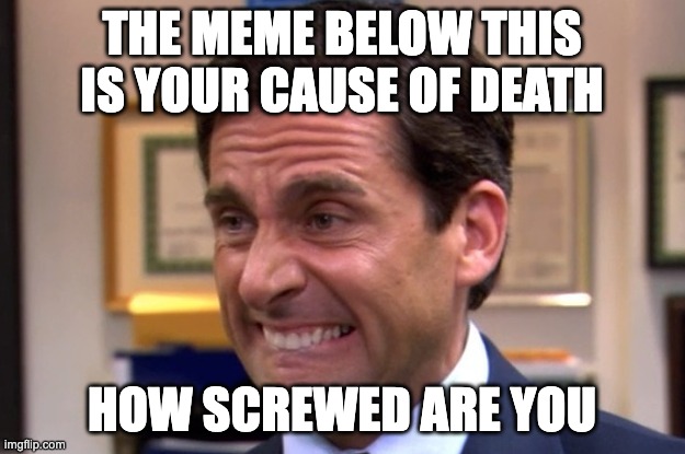 rip me | THE MEME BELOW THIS IS YOUR CAUSE OF DEATH; HOW SCREWED ARE YOU | image tagged in cringe,dead,death | made w/ Imgflip meme maker