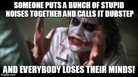 And everybody loses their minds | SOMEONE PUTS A BUNCH OF STUPID NOISES TOGETHER AND CALLS IT DUBSTEP AND EVERYBODY LOSES THEIR MINDS! | image tagged in memes,and everybody loses their minds | made w/ Imgflip meme maker