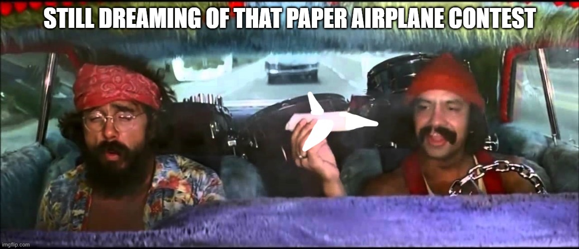 Paper_Airplane_Contest | STILL DREAMING OF THAT PAPER AIRPLANE CONTEST | image tagged in cheech and chong | made w/ Imgflip meme maker