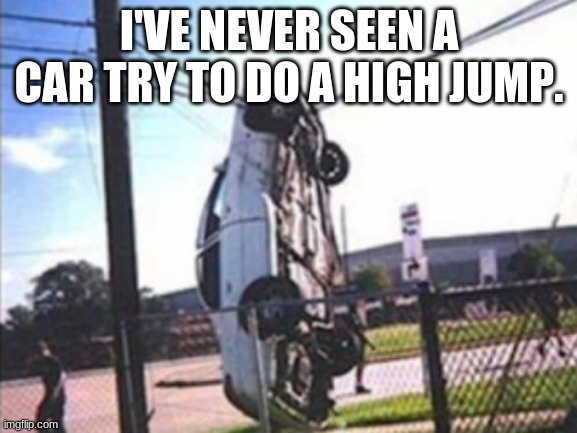 Car Crash | I'VE NEVER SEEN A CAR TRY TO DO A HIGH JUMP. | image tagged in car crash | made w/ Imgflip meme maker
