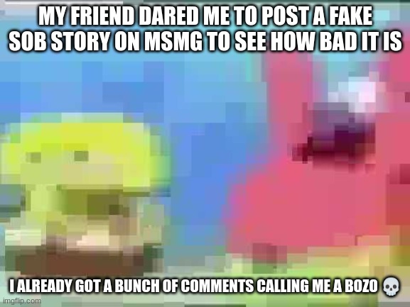 IM DYING | MY FRIEND DARED ME TO POST A FAKE SOB STORY ON MSMG TO SEE HOW BAD IT IS; I ALREADY GOT A BUNCH OF COMMENTS CALLING ME A BOZO 💀 | image tagged in memes,msmg | made w/ Imgflip meme maker