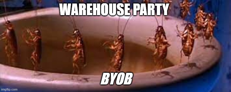 Warehouse party | WAREHOUSE PARTY; BYOB | image tagged in cockroaches | made w/ Imgflip meme maker