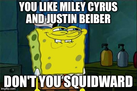 Don't You Squidward Meme | YOU LIKE MILEY CYRUS AND JUSTIN BEIBER  DON'T YOU SQUIDWARD | image tagged in memes,dont you squidward | made w/ Imgflip meme maker