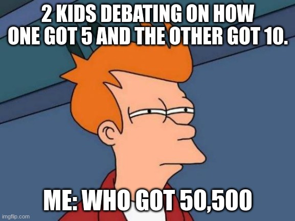 this has truly happened to everyone once |  2 KIDS DEBATING ON HOW ONE GOT 5 AND THE OTHER GOT 10. ME: WHO GOT 50,500 | image tagged in memes,futurama fry | made w/ Imgflip meme maker