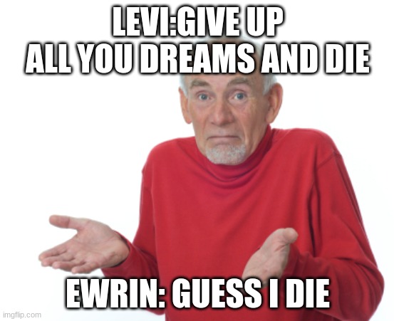 Guess I'll die  | LEVI:GIVE UP ALL YOU DREAMS AND DIE; EWRIN: GUESS I DIE | image tagged in guess i'll die | made w/ Imgflip meme maker