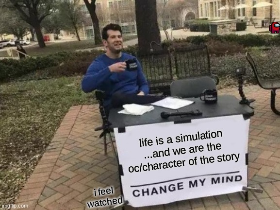 Change My Mind | life is a simulation ...and we are the oc/character of the story; i feel watched | image tagged in memes,change my mind | made w/ Imgflip meme maker