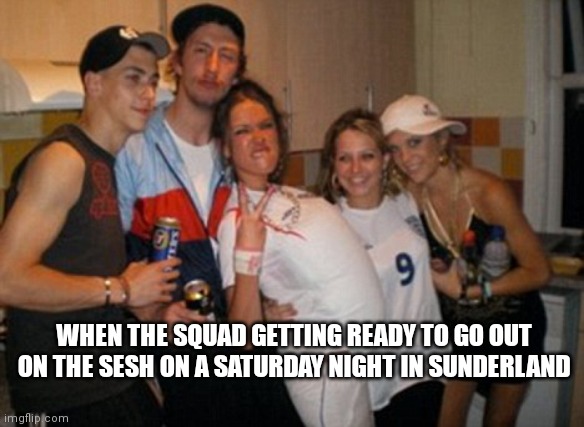  WHEN THE SQUAD GETTING READY TO GO OUT ON THE SESH ON A SATURDAY NIGHT IN SUNDERLAND | image tagged in inbred chav group,memes | made w/ Imgflip meme maker