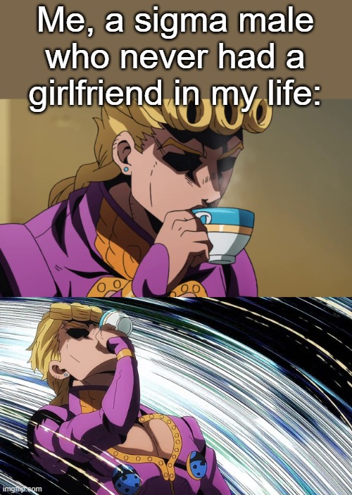 Giorno Sips Tea | Me, a sigma male who never had a girlfriend in my life: | image tagged in giorno sips tea | made w/ Imgflip meme maker