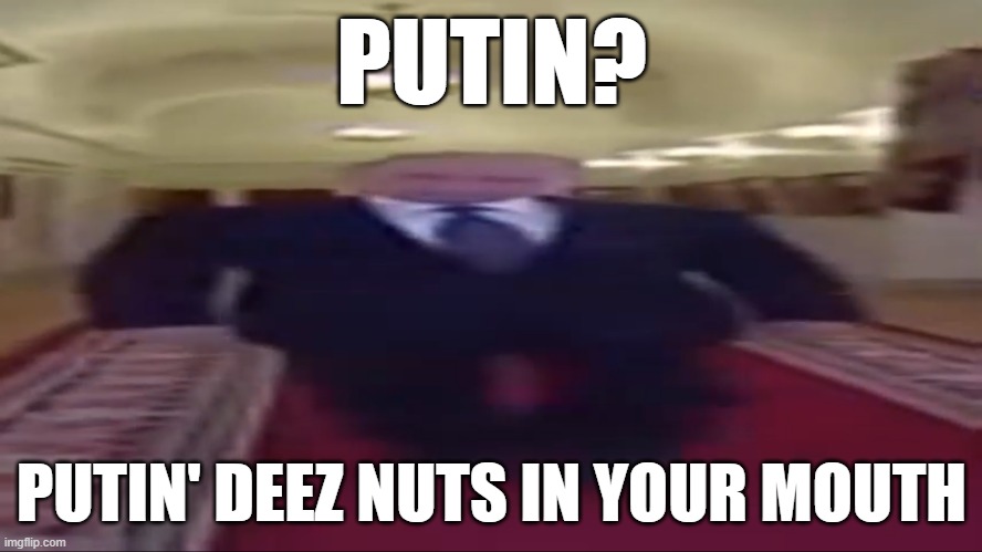 goteem |  PUTIN? PUTIN' DEEZ NUTS IN YOUR MOUTH | image tagged in wide putin | made w/ Imgflip meme maker