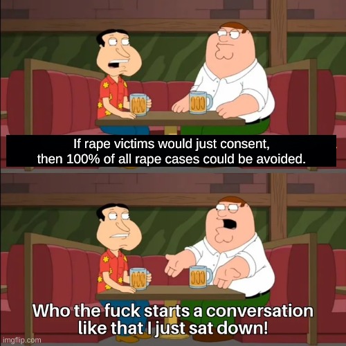 Seriously just fucking say yes | If rape victims would just consent, then 100% of all rape cases could be avoided. | image tagged in who the f k starts a conversation like that i just sat down | made w/ Imgflip meme maker