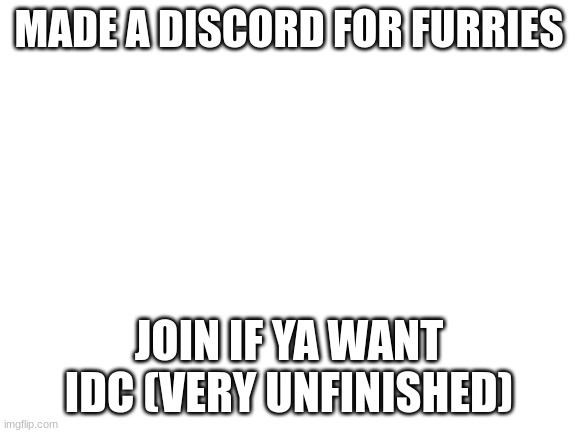 Link in desc | MADE A DISCORD FOR FURRIES; JOIN IF YA WANT IDC (VERY UNFINISHED) | image tagged in blank white template | made w/ Imgflip meme maker